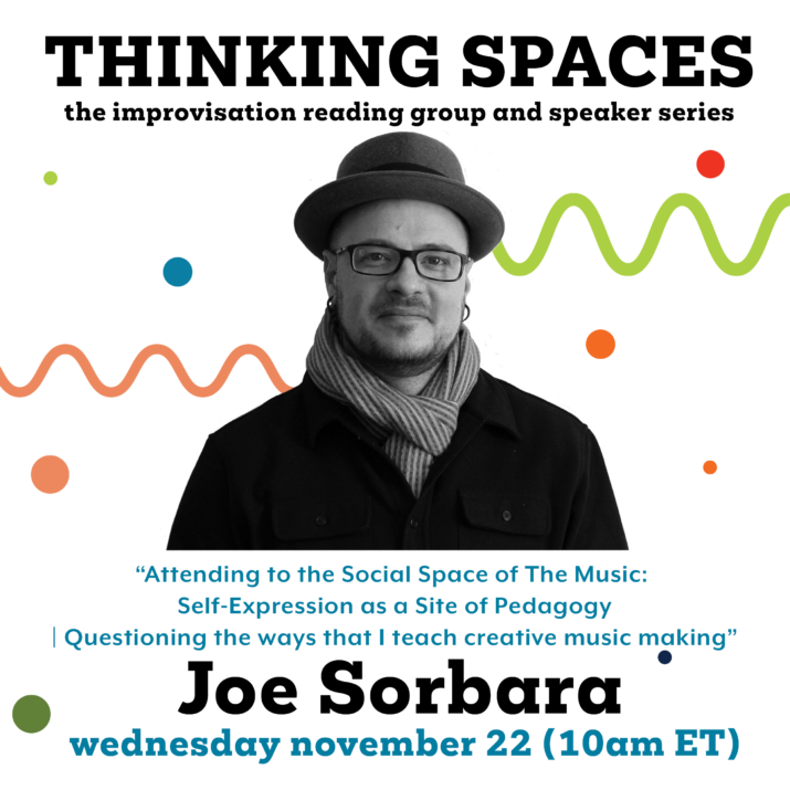 Joe Sorbara graphic for Thinking Spaces: Attending to the Social Space of The Music: Self-Expression as a Site of Pedagogy | Questioning the ways that I teach creative music making. A black and white photo of Joe is placed in front of colourful circles and squiggly lines. Wednesday, November 22, 10 am (ET).