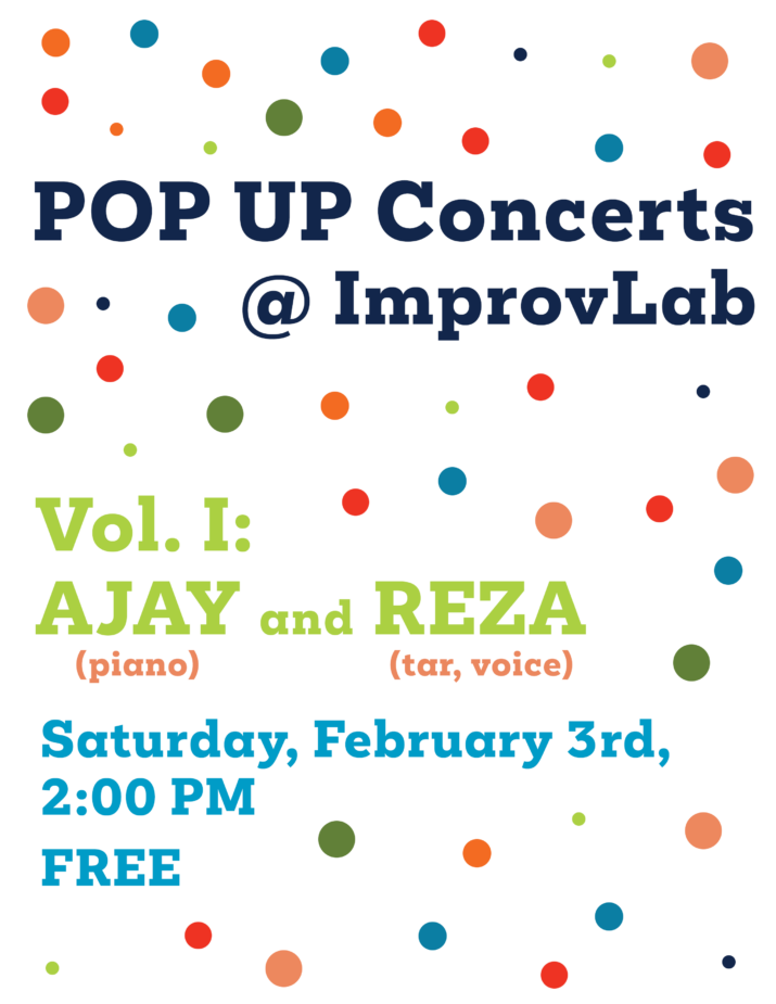 POP UP Concerts @ Improvlab graphic. Plain text over colourful bubbles. Volume 1: AJAY and REZA (piano, voice, and tar). Saturday, February 3rd, 2:00 PM. Free.
