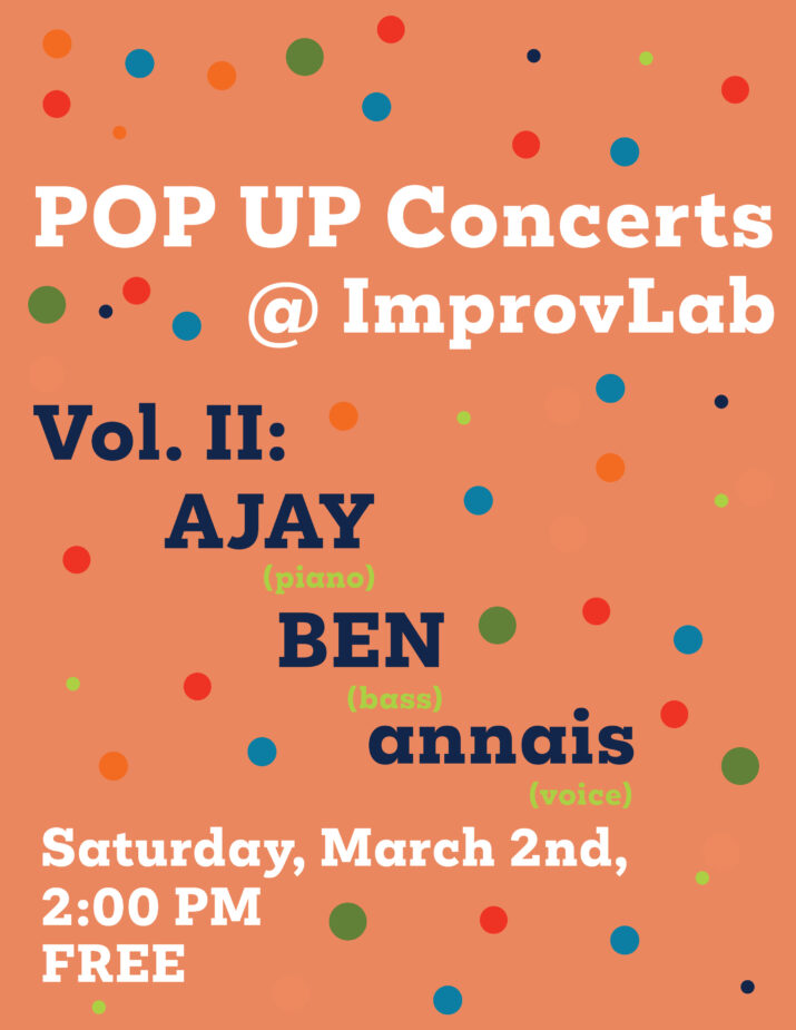 POP UP Concerts @ Improvlab graphic. Plain text over colourful bubbles. Volume 2: AJAY, BEN, and annais (piano, bass, and voice). Saturday, March 2nd, 2:00 PM. Free.