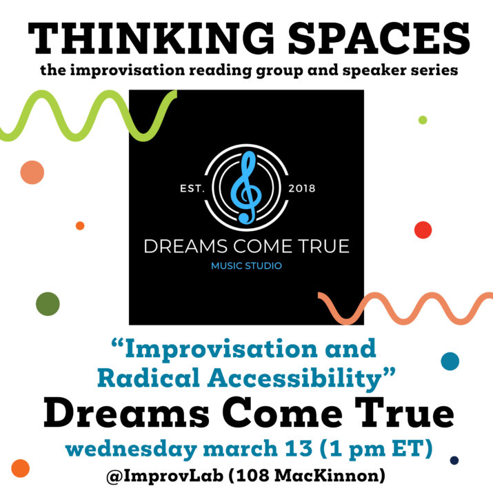 Dreams Come True graphic for Thinking Spaces: Improvisation and Radical Accessibility. The poster features a music studio's logo over surrounded by clourful text, polka dots, and squiggles. Wednesday, March 13 at 1 PM (ET) @ ImprovLab (108 Mackinnon)