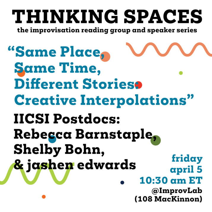Graphic for Thinking Spaces: "Same Place, Same Time, Different Stories: Creative Interpolations" with IICSI Postdocs (Rebecca Barnstaple, Shelby Bohn, and jashen edwards. Colourful text is backgrounded by colourful dots and squiggles. Friday, APril 5, 10:30 AM (ET), @ImprovLab